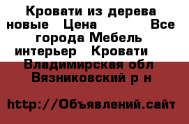 Кровати из дерева новые › Цена ­ 8 000 - Все города Мебель, интерьер » Кровати   . Владимирская обл.,Вязниковский р-н